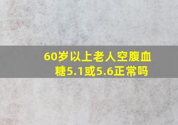 60岁以上老人空腹血糖5.1或5.6正常吗