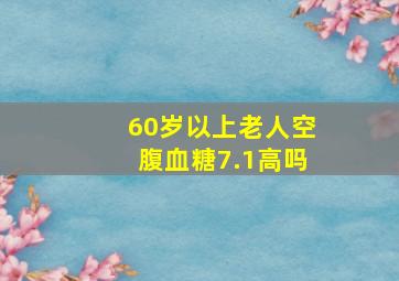 60岁以上老人空腹血糖7.1高吗