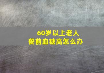 60岁以上老人餐前血糖高怎么办