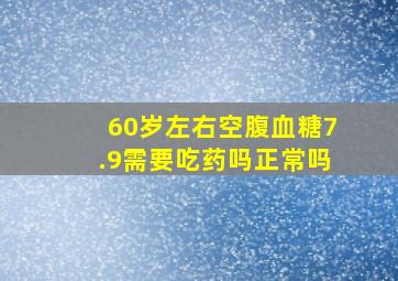 60岁左右空腹血糖7.9需要吃药吗正常吗