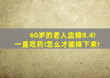 60岁的老人血糖8.4!一直吃药!怎么才能降下来!