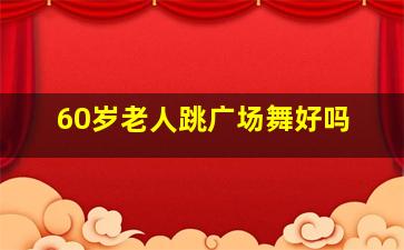 60岁老人跳广场舞好吗