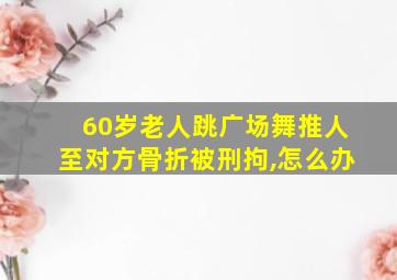 60岁老人跳广场舞推人至对方骨折被刑拘,怎么办