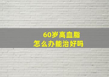 60岁高血脂怎么办能治好吗