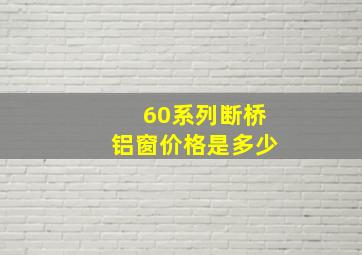 60系列断桥铝窗价格是多少