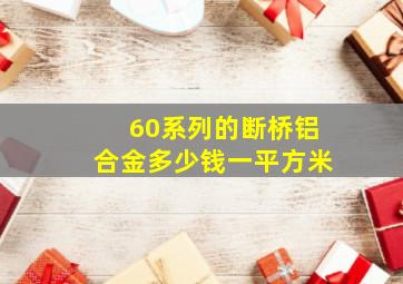 60系列的断桥铝合金多少钱一平方米