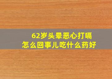 62岁头晕恶心打嗝怎么回事儿吃什么药好