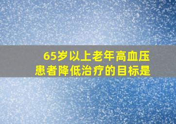 65岁以上老年高血压患者降低治疗的目标是