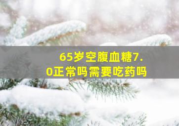 65岁空腹血糖7.0正常吗需要吃药吗