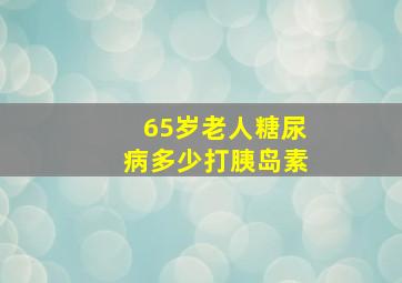 65岁老人糖尿病多少打胰岛素