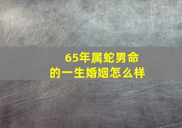 65年属蛇男命的一生婚姻怎么样