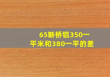 65断桥铝350一平米和380一平的差