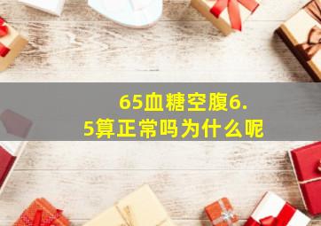 65血糖空腹6.5算正常吗为什么呢