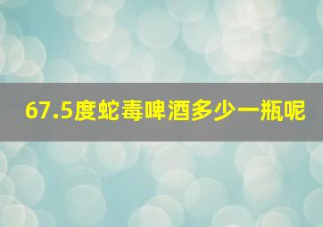 67.5度蛇毒啤酒多少一瓶呢