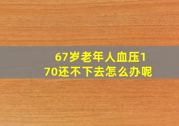 67岁老年人血压170还不下去怎么办呢