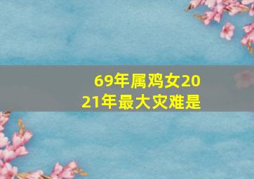 69年属鸡女2021年最大灾难是