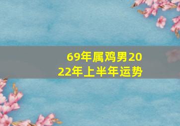 69年属鸡男2022年上半年运势