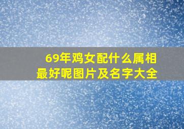 69年鸡女配什么属相最好呢图片及名字大全