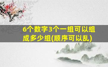 6个数字3个一组可以组成多少组(顺序可以乱)