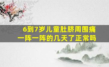 6到7岁儿童肚脐周围痛一阵一阵的几天了正常吗