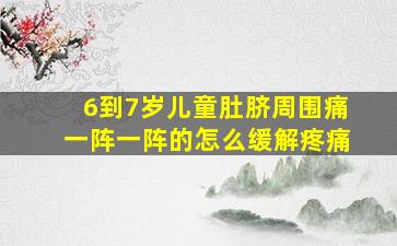 6到7岁儿童肚脐周围痛一阵一阵的怎么缓解疼痛