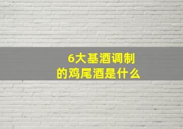 6大基酒调制的鸡尾酒是什么