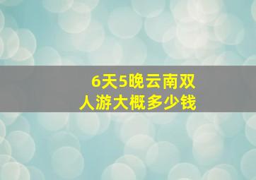 6天5晚云南双人游大概多少钱