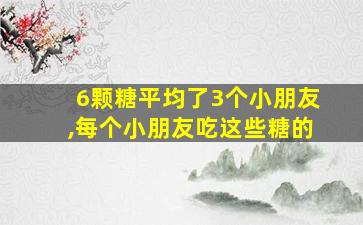 6颗糖平均了3个小朋友,每个小朋友吃这些糖的