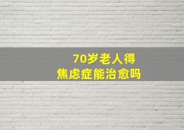 70岁老人得焦虑症能治愈吗