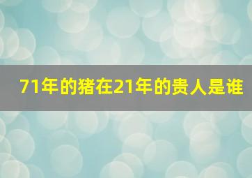 71年的猪在21年的贵人是谁