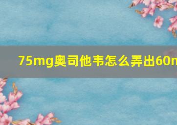 75mg奥司他韦怎么弄出60mg