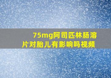 75mg阿司匹林肠溶片对胎儿有影响吗视频