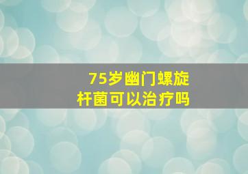 75岁幽门螺旋杆菌可以治疗吗