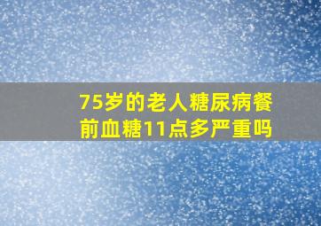 75岁的老人糖尿病餐前血糖11点多严重吗