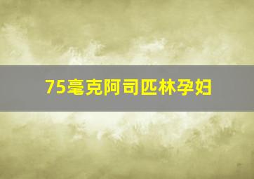 75毫克阿司匹林孕妇