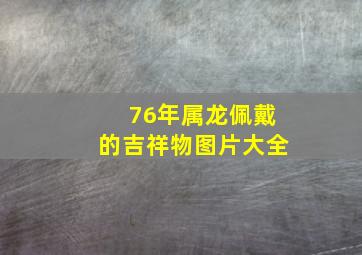 76年属龙佩戴的吉祥物图片大全