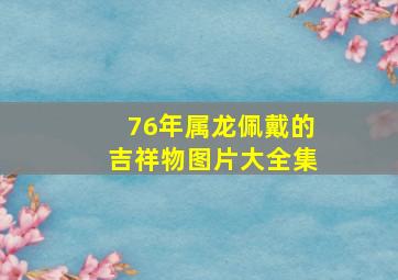 76年属龙佩戴的吉祥物图片大全集