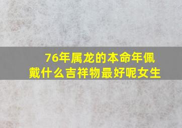 76年属龙的本命年佩戴什么吉祥物最好呢女生