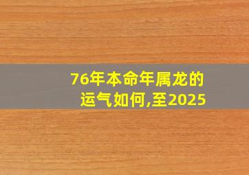 76年本命年属龙的运气如何,至2025