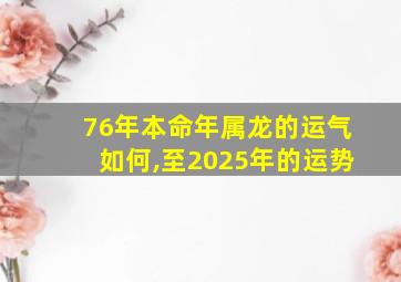 76年本命年属龙的运气如何,至2025年的运势