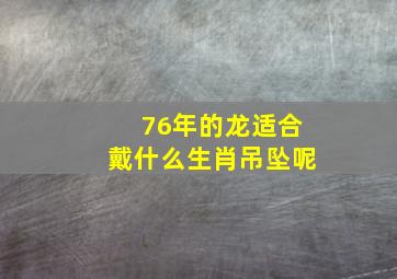 76年的龙适合戴什么生肖吊坠呢