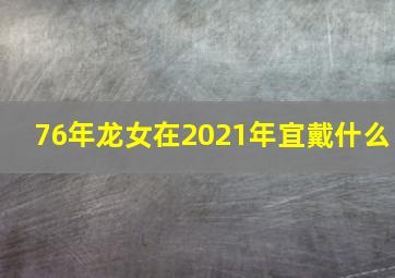 76年龙女在2021年宜戴什么