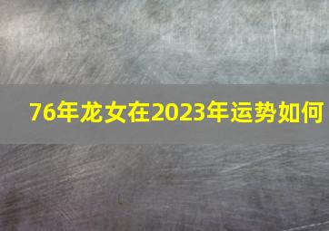 76年龙女在2023年运势如何