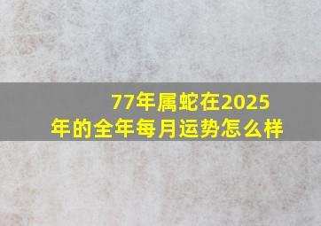 77年属蛇在2025年的全年每月运势怎么样