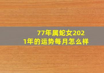 77年属蛇女2021年的运势每月怎么样