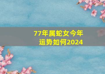 77年属蛇女今年运势如何2024