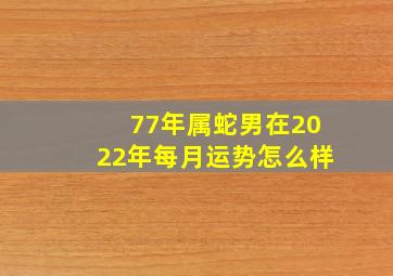 77年属蛇男在2022年每月运势怎么样