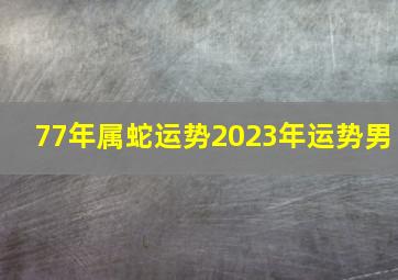 77年属蛇运势2023年运势男