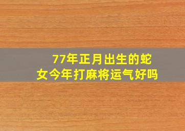 77年正月出生的蛇女今年打麻将运气好吗