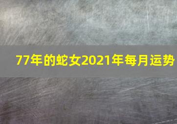 77年的蛇女2021年每月运势